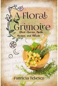 Floral Grimoire: Plant Charms, Spells, Recipes, and Rituals Plant Charms, Spells, Recipes, and Rituals