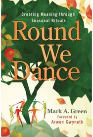 Round We Dance: Creating Meaning through Seasonal Rituals Creating Meaning through Seasonal Rituals
