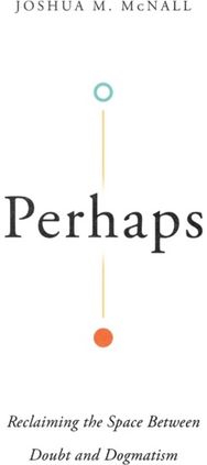 Perhaps – Reclaiming the Space Between Doubt and Dogmatism