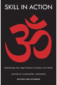 Skill in Action: Radicalizing Your Yoga Practice to Create a Just World Radicalizing Your Yoga Practice to Create a Just World