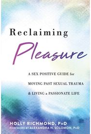 Reclaiming Pleasure: A Sex Positive Guide for Moving Past Sexual Trauma and Living a Passionate Life for Moving Past Sexual Trauma and Living a Passionate Life