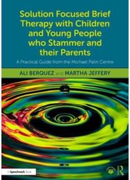 Solution Focused Brief Therapy with Children and Young People who Stammer and their Parents: A Practical Guide from the Michael Palin Centre from the Michael Palin Centre