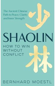 Shaolin: How to Win Without Conflict: The Ancient Chinese Path to Peace, Clarity and Inner Strength Path to Peace, Clarity and Inner Strength