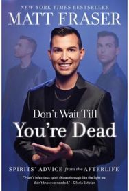Dont Wait Till Youre Dead: Spirits' Advice from the Afterlife Spirits' Advice from the Afterlife