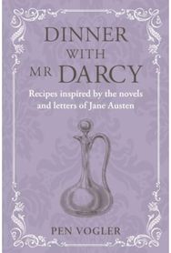Dinner with Mr Darcy: Recipes Inspired by the Novels and Letters of Jane Austen Recipes Inspired by the Novels and Letters of Jane Austen