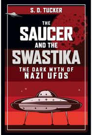 Saucer and the Swastika: The Dark Myth of Nazi UFOs The Dark Myth of Nazi UFOs