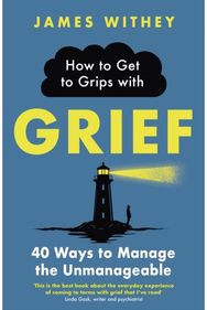 How to Get to Grips with Grief: 40 Ways to Manage the Unmanageable 40 Ways to Manage the Unmanageable