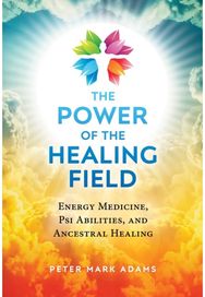 Power of the Healing Field: Energy Medicine, Psi Abilities, and Ancestral Healing Abilities, and Ancestral Healing