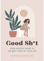 Good Sh*t: Your Holistic Guide to the Best Poop of Your Life Your Holistic Guide to the Best Poop of Your Life