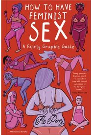 How to Have Feminist Sex A Fairly Graphic Guide