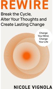 Rewire: Break the Cycle, Alter Your Thoughts and Create Lasting Change Break the Cycle, Alter Your Thoughts and Create Lasting Change