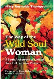 Way of the Wild Soul Woman: 5 Earth Archetypes to Unleash Your Full Feminine Power to Unleash Your Full Feminine Power