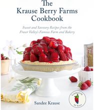 Krause Berry Farms Cookbook: Sweet and Savoury Recipes from the Fraser Valley's Famous Farm and Bakery Recipes from the Fraser Valley's Famous Farm and Bakery