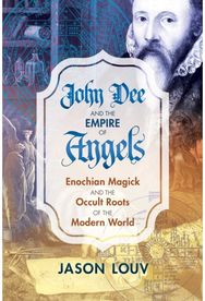 John Dee and the Empire of Angels: Enochian Magick and the Occult Roots of the Modern World the Occult Roots of the Modern World