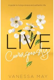 Live Courageously: A guide to living a brave and authentic life A guide to living a brave and authentic life