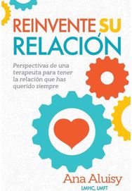 Reinvente Su Relacion: Perspectivas de una terapeuta para tener la relacion que has querido siempre terapeuta para tener la relacion que has querido siempre