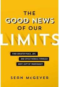 Good News of Our Limits: Find Greater Peace, Joy, and Effectiveness through God’s Gift of Inadequacy Joy, and Effectiveness through God’s Gift of Inadequacy