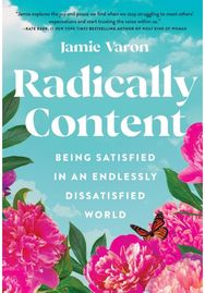 Radically Content: Being Satisfied in an Endlessly Dissatisfied World Being Satisfied in an Endlessly Dissatisfied World