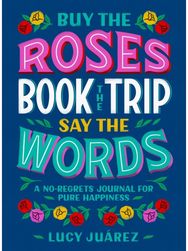 Buy the Roses, Book the Trip, Say the Words: A No-Regrets Journal for Pure Happiness for Pure Happiness