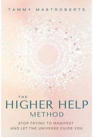 Higher Help Method: Stop Trying to Manifest and Let the Universe Guide You Stop Trying to Manifest and Let the Universe Guide You