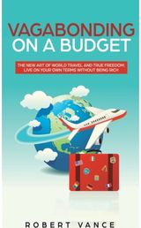 Vagabonding on a Budget The New Art of World Travel and True Freedom: Live on Your Own Terms Without Being Rich