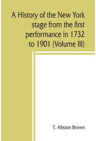 history of the New York stage from the first performance in 1732 to 1901 (Volume