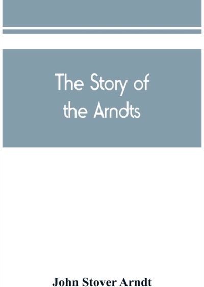 Story of the Arndts; the life, antecedents and descendants of Bernhard Arndt who