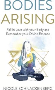 Bodies Arising: Fall in Love with your Body and Remember your Divine Essence Fall in Love with your Body and Remember your Divine Essence