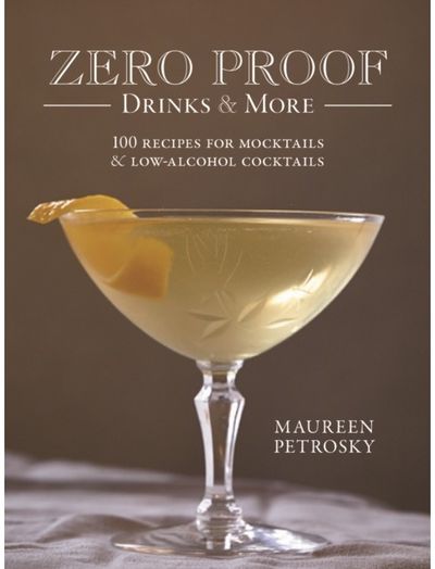 Zero Proof Drinks and More: 100 Recipes for Mocktails and Low-Alcohol Cocktails