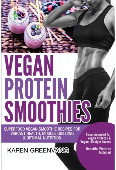 Vegan Protein Smoothies Superfood Vegan Smoothie Recipes for Vibrant Health, Muscle Building & Optimal Nutrition
