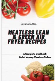 Meatless Lean and Green Air Fryer Recipes: A Complete Cookbook Full of Yummy Meatless Dishes Full of Yummy Meatless Dishes