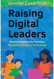 Raising Digital Leaders: Practical Advice for Families Navigating Today's Technology Families Navigating Today's Technology