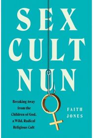 Sex Cult Nun: Breaking Away from the Children of God, a Wild, Radical Religious Cult the Children of God, a Wild, Radical Religious Cult
