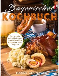 Bayerisches Kochbuch: Das große Kochbuch mit traditionellen Rezepten aus Bayern Das große Kochbuch mit traditionellen Rezepten aus Bayern