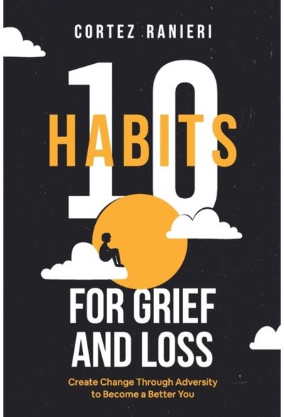 10 Habits for Grief and Loss Create Change Through Adversity to Become a Better You