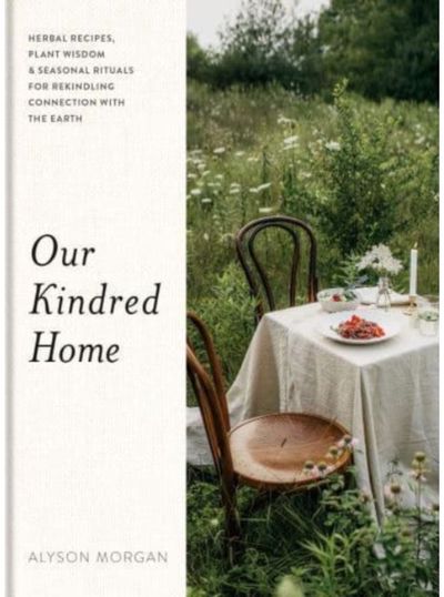 Our Kindred Home Herbal Recipes, Plant Wisdom, and Seasonal Rituals for Rekindling Connection with the Earth