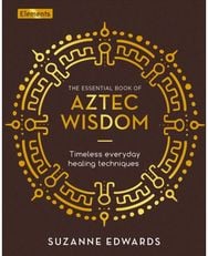 Essential Book of Aztec Wisdom: Timeless Everyday Healing Techniques Timeless Everyday Healing Techniques