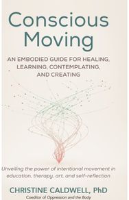 Conscious Moving An Embodied Guide for Healing, Learning, Contemplating, and Creating