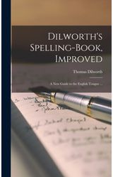 Dilworths Spelling-book, Improved a New Guide to the English Tongue ...