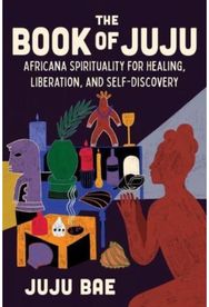 Book of Juju Africana Spirituality for Healing, Liberation, and Self-Discovery