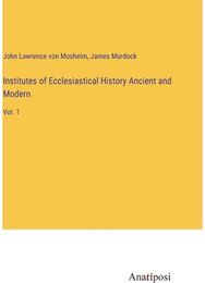 Institutes of Ecclesiastical History Ancient and Modern Vol. 1