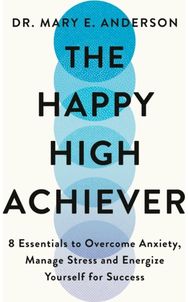 Happy High Achiever: 8 Essentials to Overcome Anxiety, Reduce Stress and Energize Yourself for Success Overcome Anxiety, Reduce Stress and Energize Yourself for Success