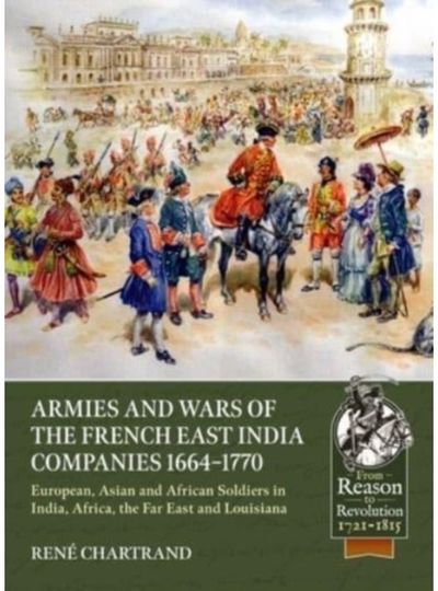 Armies and Wars of the French East India Companies 1664-1770 European, Asian and African Soldiers in India, Africa, the Far East and Louisiana
