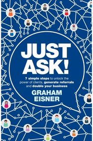 Just Ask!: 7 simple steps to unlock the power of clients, generate referrals and double your business unlock the power of clients, generate referrals and double your business