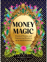 Money Magic: Practical Wisdom and Empowering Rituals to Heal Your Finances Practical Wisdom and Empowering Rituals to Heal Your Finances
