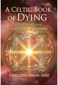 Celtic Book of Dying: The Path of Love in the Time of Transition The Path of Love in the Time of Transition