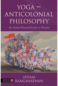 Yoga – Anticolonial Philosophy: An Action-Focused Guide to Practice An Action-Focused Guide to Practice