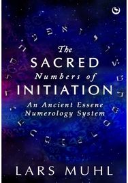 Sacred Numbers of Initiation: An Ancient Essene Numerology System An Ancient Essene Numerology System