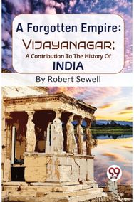 Forgotten Empire: Vijayanagar - a Contribution to the History of India Vijayanagar - a Contribution to the History of India