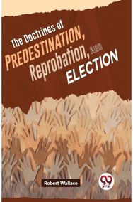 Doctrines of Predestination, Reprobation, and Election